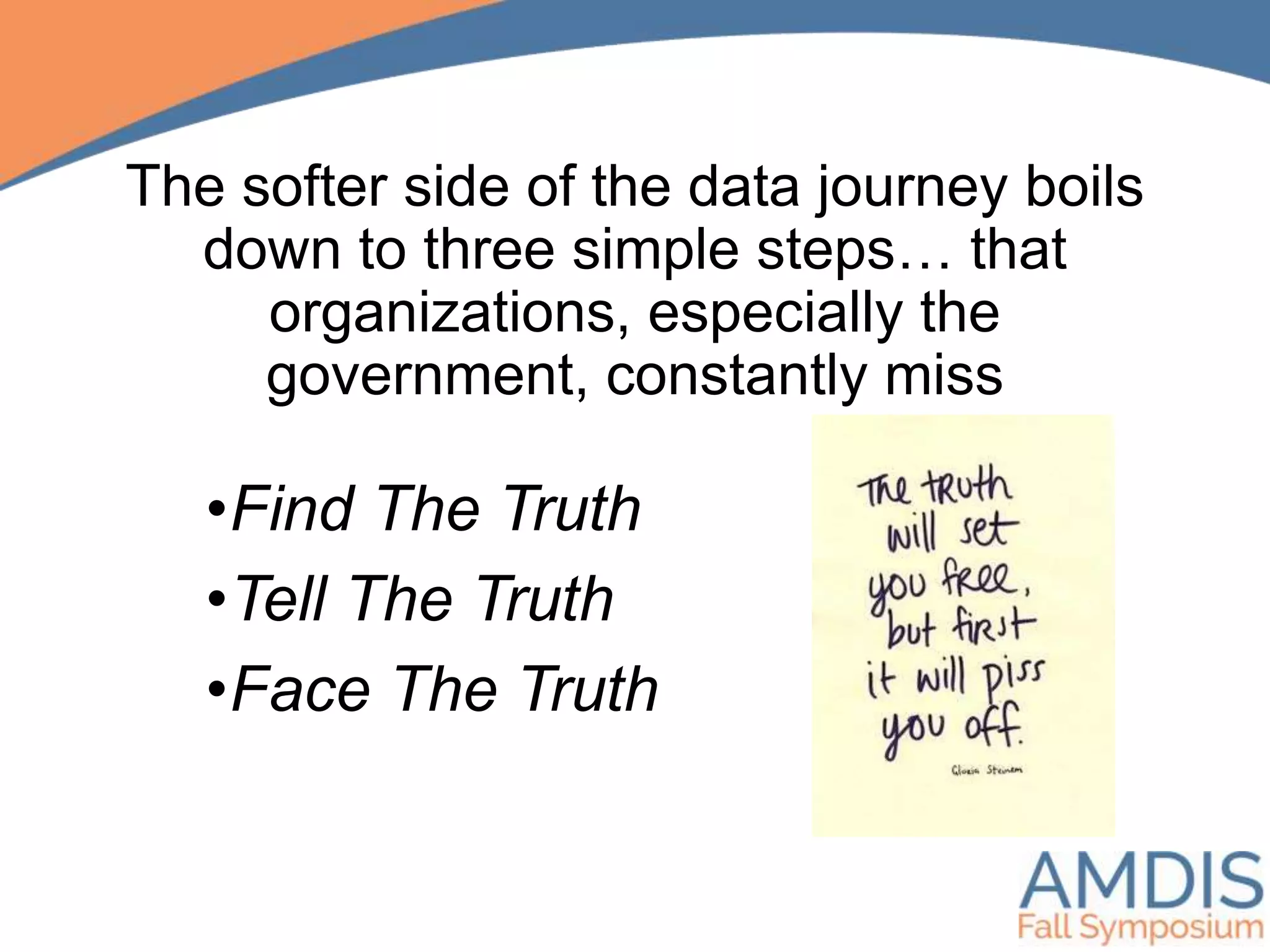 The softer side of the data journey boils
down to three simple steps… that
organizations, especially the
government, constantly miss
•Find The Truth
•Tell The Truth
•Face The Truth
 