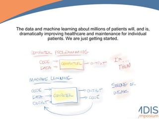 The data and machine learning about millions of patients will, and is,
dramatically improving healthcare and maintenance for individual
patients. We are just getting started.
 