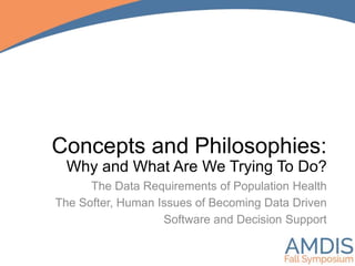 Concepts and Philosophies:
Why and What Are We Trying To Do?
The Data Requirements of Population Health
The Softer, Human Issues of Becoming Data Driven
Software and Decision Support
 
