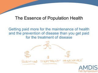 The Essence of Population Health
Getting paid more for the maintenance of health
and the prevention of disease than you get paid
for the treatment of disease
 