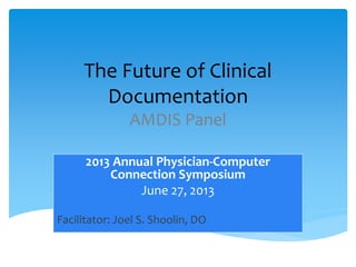 The Future of Clinical
Documentation
AMDIS Panel
2013 Annual Physician-Computer
Connection Symposium
June 27, 2013
Facilitator: Joel S. Shoolin, DO
 