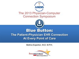 Blue Button:
The Patient-Physician EHR Connection
At Every Point of Care
Bettina Experton, M.D. M.P.H.
The 2013 Physician-Computer
Connection Symposium
 