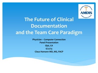 The Future of Clinical
Documentation
and the Team Care Paradigm
Physician – Computer Connection
Panel Presentation
Ojai, CA
6/27/13
Claus Hamann MD, MS, FACP
 