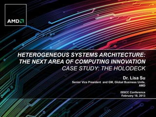 HETEROGENEOUS SYSTEMS ARCHITECTURE:
THE NEXT AREA OF COMPUTING INNOVATION
            CASE STUDY: THE HOLODECK
                                                   Dr. Lisa Su
               Senior Vice President and GM, Global Business Units,
                                                              AMD

                                                 ISSCC Conference
                                                  February 18, 2013
 