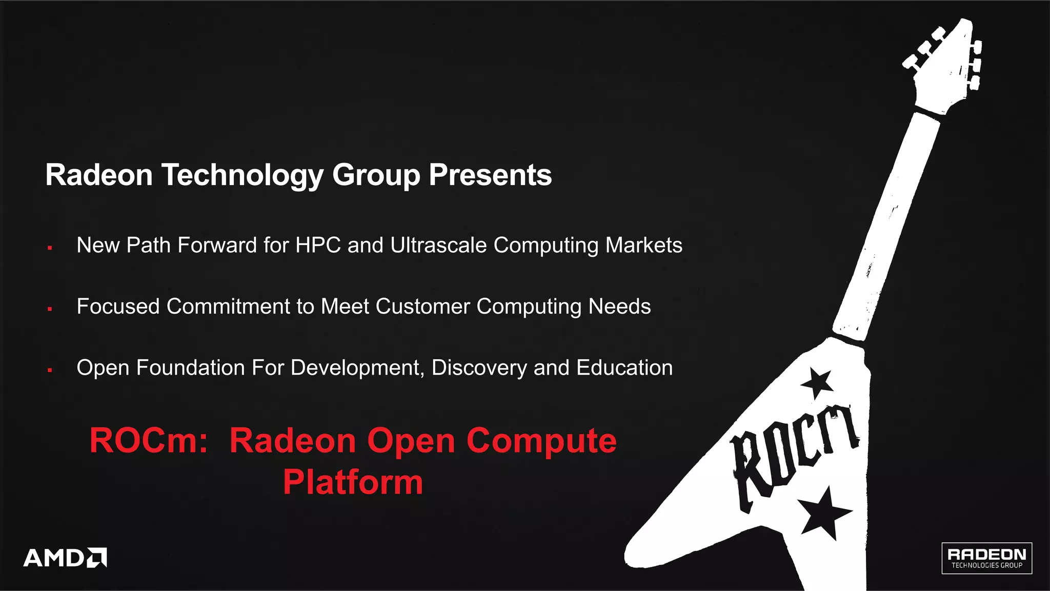 2	
Radeon Technology Group Presents
§  New Path Forward for HPC and Ultrascale Computing Markets
§  Focused Commitment to Meet Customer Computing Needs
§  Open Foundation For Development, Discovery and Education
ROCm: Radeon Open Compute
Platform
 