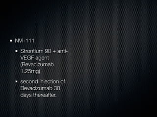 NVI-111
 Strontium 90 + anti-
 VEGF agent
 (Bevacizumab
 1.25mg)
 second injection of
 Bevacizumab 30
 days thereafter.
 