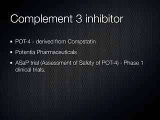 Complement 3 inhibitor
POT-4 - derived from Compstatin
Potentia Pharmaceuticals
ASaP trial (Assessment of Safety of POT-4) - Phase 1
clinical trials.
 