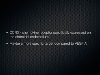 CCR3 - chemokine receptor speciﬁcally expressed on
the choroidal endothelium.
Maybe a more speciﬁc target compared to VEGF A
 