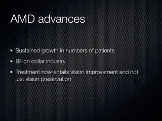 AMD advances

Sustained growth in numbers of patients
Billion dollar industry
Treatment now entails vision improvement and not
just vision preservation
 