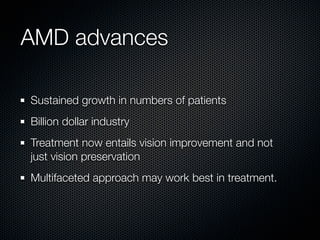 AMD advances

Sustained growth in numbers of patients
Billion dollar industry
Treatment now entails vision improvement and not
just vision preservation
Multifaceted approach may work best in treatment.
 