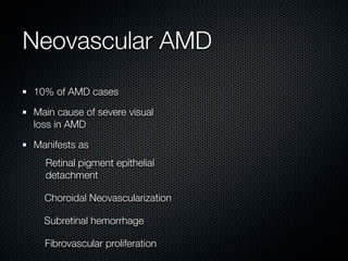 Neovascular AMD
10% of AMD cases

Main cause of severe visual
loss in AMD

Manifests as
  Retinal pigment epithelial
  detachment

  Choroidal Neovascularization

  Subretinal hemorrhage

  Fibrovascular proliferation
 