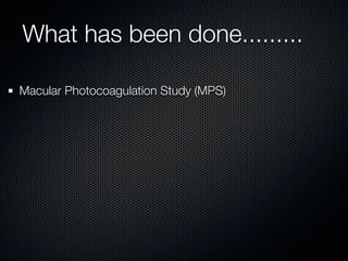What has been done.........

Macular Photocoagulation Study (MPS)
 