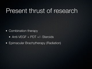 Present thrust of research

 Combination therapy
   Anti-VEGF + PDT +/- Steroids
 Epimacular Brachytherapy (Radiation)
 