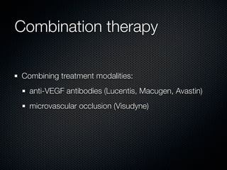 Combination therapy

Combining treatment modalities:
  anti-VEGF antibodies (Lucentis, Macugen, Avastin)
  microvascular occlusion (Visudyne)
 