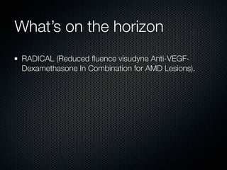 What’s on the horizon
RADICAL (Reduced ﬂuence visudyne Anti-VEGF-
Dexamethasone In Combination for AMD Lesions).
 