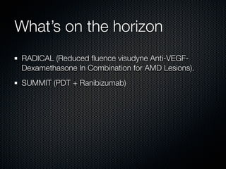 What’s on the horizon
RADICAL (Reduced ﬂuence visudyne Anti-VEGF-
Dexamethasone In Combination for AMD Lesions).
SUMMIT (PDT + Ranibizumab)
 