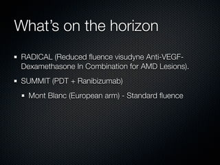 What’s on the horizon
RADICAL (Reduced ﬂuence visudyne Anti-VEGF-
Dexamethasone In Combination for AMD Lesions).
SUMMIT (PDT + Ranibizumab)
  Mont Blanc (European arm) - Standard ﬂuence
 