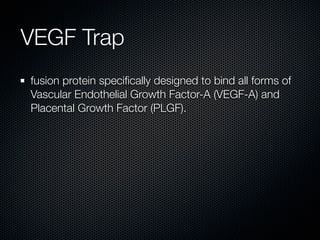 VEGF Trap
fusion protein speciﬁcally designed to bind all forms of
Vascular Endothelial Growth Factor-A (VEGF-A) and
Placental Growth Factor (PLGF).
 