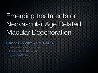 Emerging treatments on
Neovascular Age Related
Macular Degeneration
Narciso F. Atienza, Jr. MD, DPBO
 Cardinal Santos Medical Center
 St. Luke’s Medical Center, QC
 Legaspi Eye Center
 