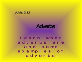 Adverbs Learn what adverbs are and some examples of adverbs . A.M & D. M 