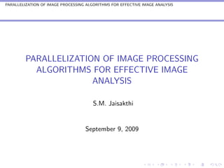 PARALLELIZATION OF IMAGE PROCESSING ALGORITHMS FOR EFFECTIVE IMAGE ANALYSIS




         PARALLELIZATION OF IMAGE PROCESSING
           ALGORITHMS FOR EFFECTIVE IMAGE
                       ANALYSIS

                                       S.M. Jaisakthi


                                   September 9, 2009
 