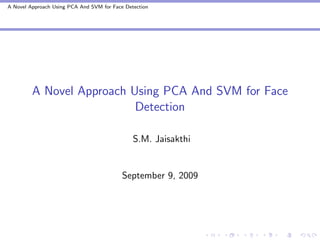 A Novel Approach Using PCA And SVM for Face Detection




         A Novel Approach Using PCA And SVM for Face
                           Detection

                                               S.M. Jaisakthi


                                           September 9, 2009
 