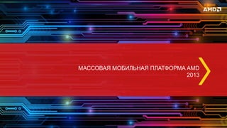 МАССОВАЯ МОБИЛЬНАЯ ПЛАТФОРМА AMD
2013
 