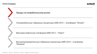 2AMD TECH DAY | MAY 2013 | AMD TECH DAY | MAY 2013 | EMBARGO – MAY 23 2013 12:01 AM EST
ПРОГРАММА
Тренды на потребительском рынке
Ультрамобильные гибридные процессоры AMD 2013 – платформа “Temash”
Массовая мобильная платформа AMD 2013 – “Kabini”
Высокопроизводительные гибридные процессоры AMD 2013 – платформа
“Richland”
 