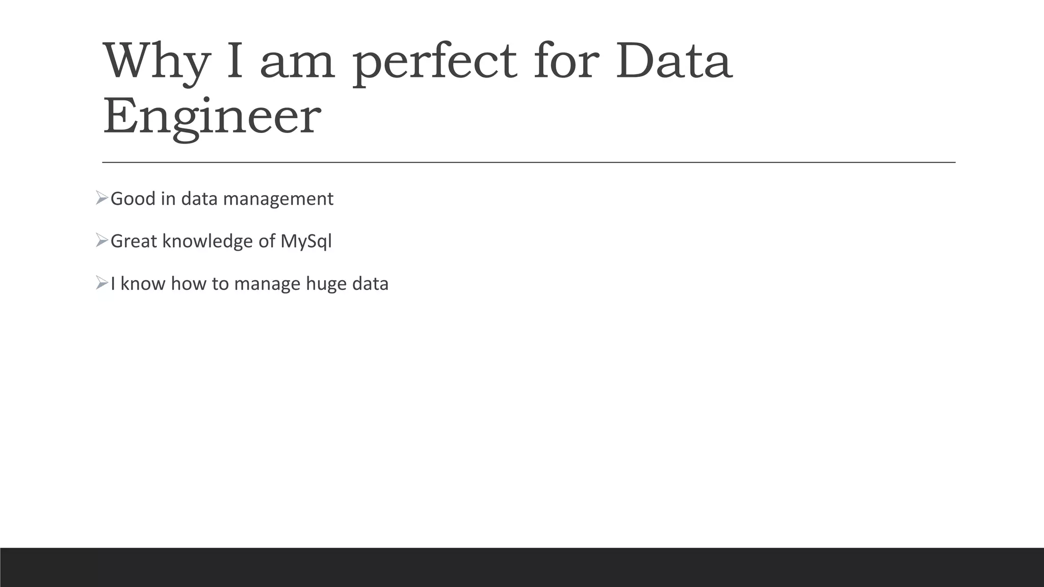Why I am perfect for Data
Engineer
Good in data management
Great knowledge of MySql
I know how to manage huge data
 