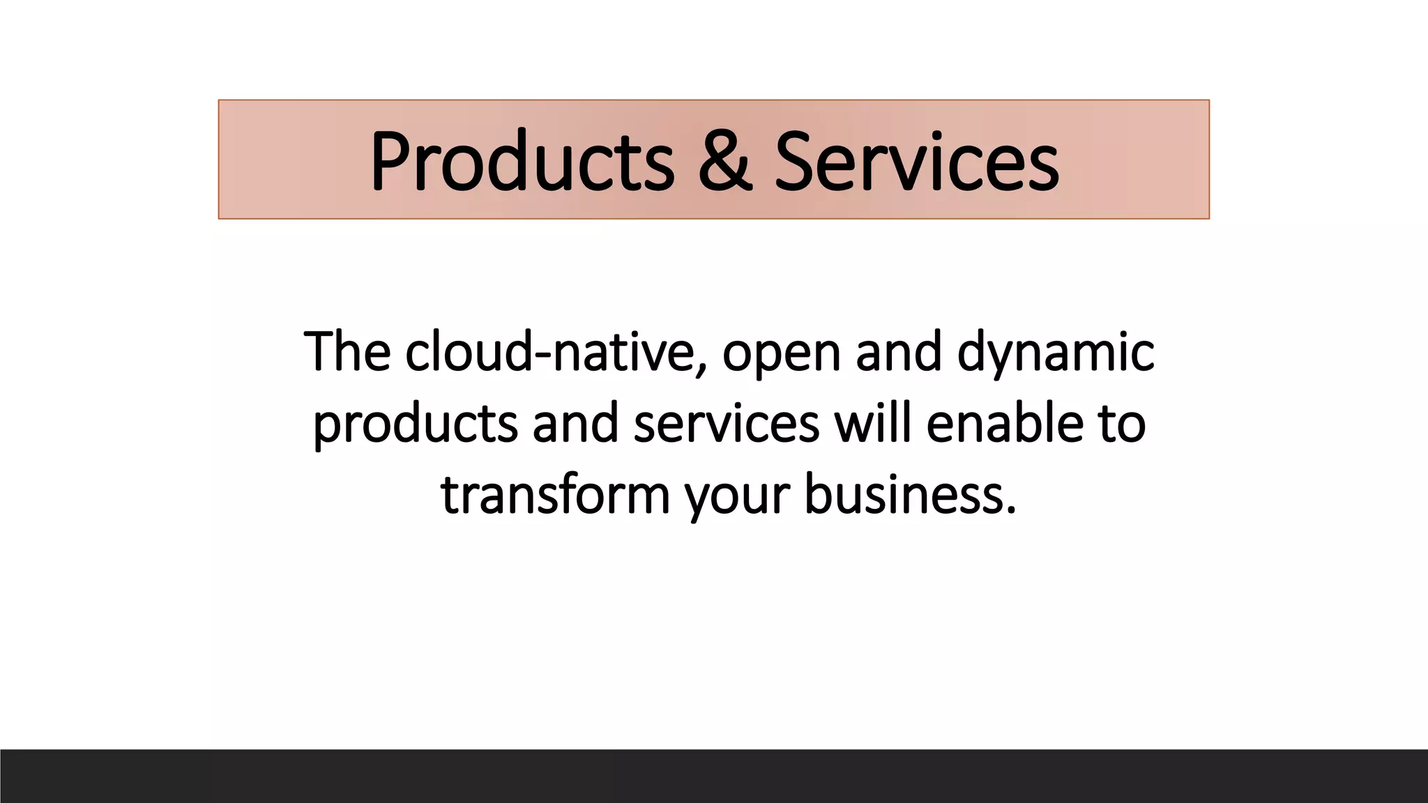 Products & Services
The cloud-native, open and dynamic
products and services will enable to
transform your business.
 