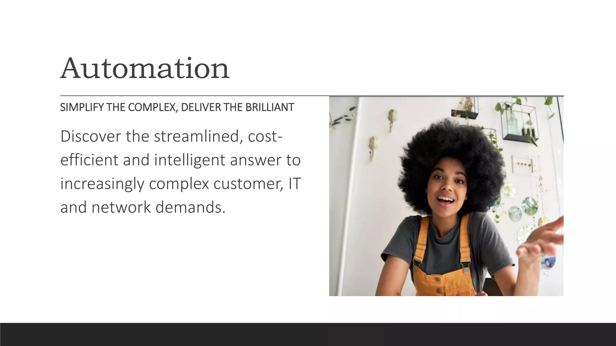 Automation
SIMPLIFY THE COMPLEX, DELIVER THE BRILLIANT
Discover the streamlined, cost-
efficient and intelligent answer to
increasingly complex customer, IT
and network demands.
 