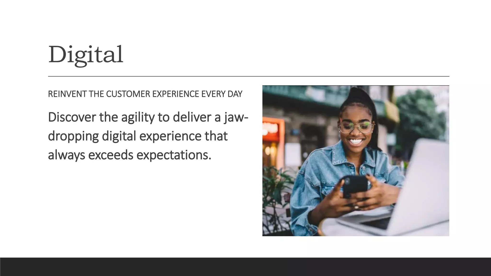Digital
REINVENT THE CUSTOMER EXPERIENCE EVERY DAY
Discover the agility to deliver a jaw-
dropping digital experience that
always exceeds expectations.
 