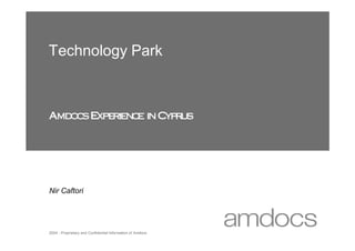 Technology Park



Amdo s E rie c in Cyp u
    c xpe n e        rs




Nir Caftori




2004 - Proprietary and Confidential Information of Amdocs
 