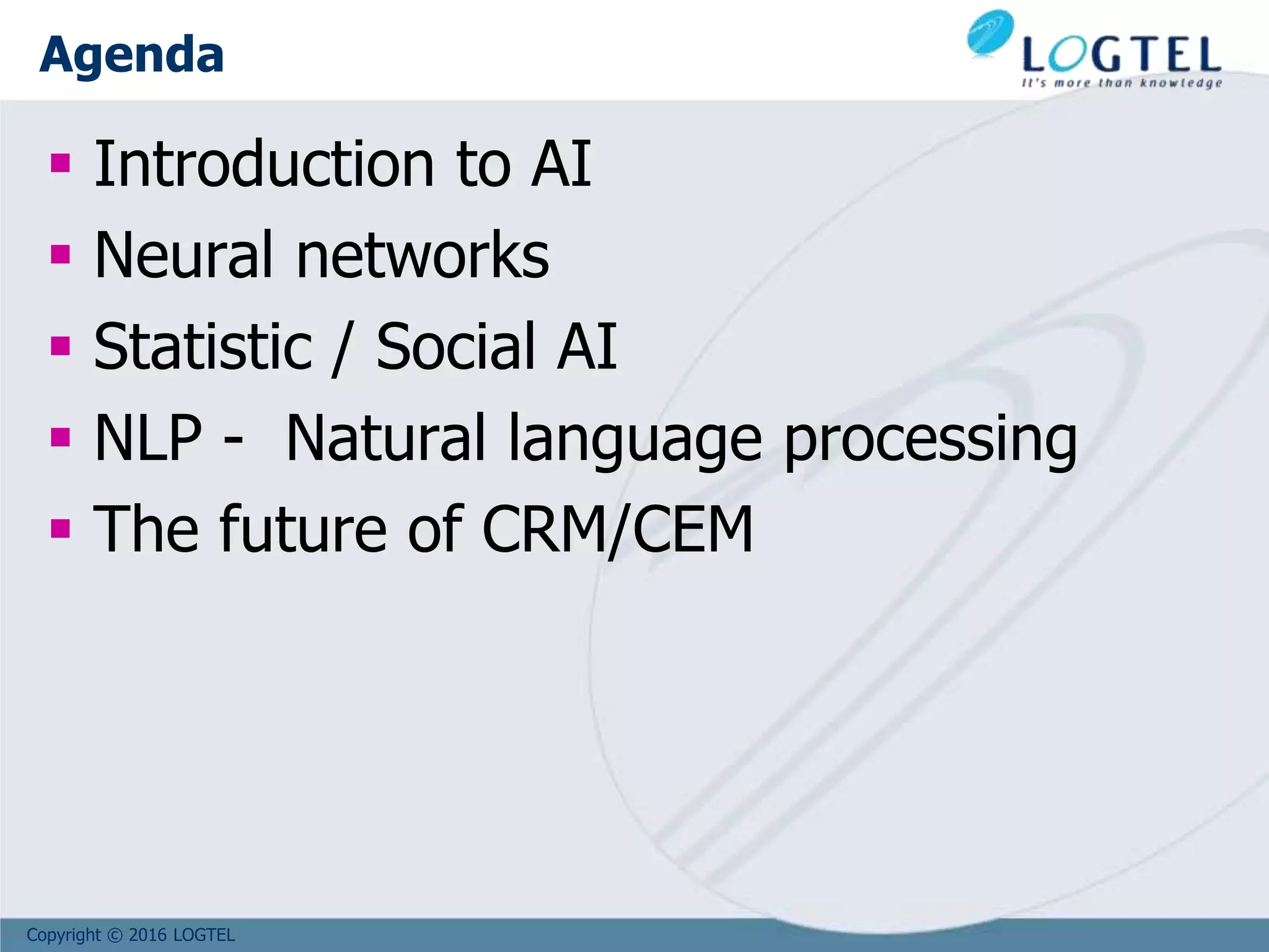 Copyright © 2016 LOGTEL
Agenda
 Introduction to AI
 Neural networks
 Statistic / Social AI
 NLP - Natural language processing
 The future of CRM/CEM
 