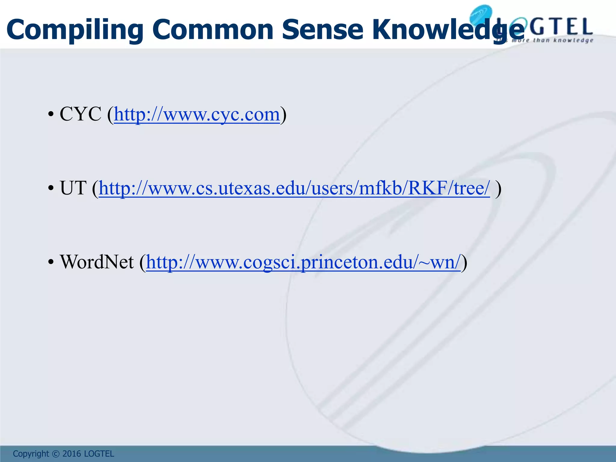 Copyright © 2016 LOGTEL
Compiling Common Sense Knowledge
• CYC (http://www.cyc.com)
• UT (http://www.cs.utexas.edu/users/mfkb/RKF/tree/ )
• WordNet (http://www.cogsci.princeton.edu/~wn/)
 