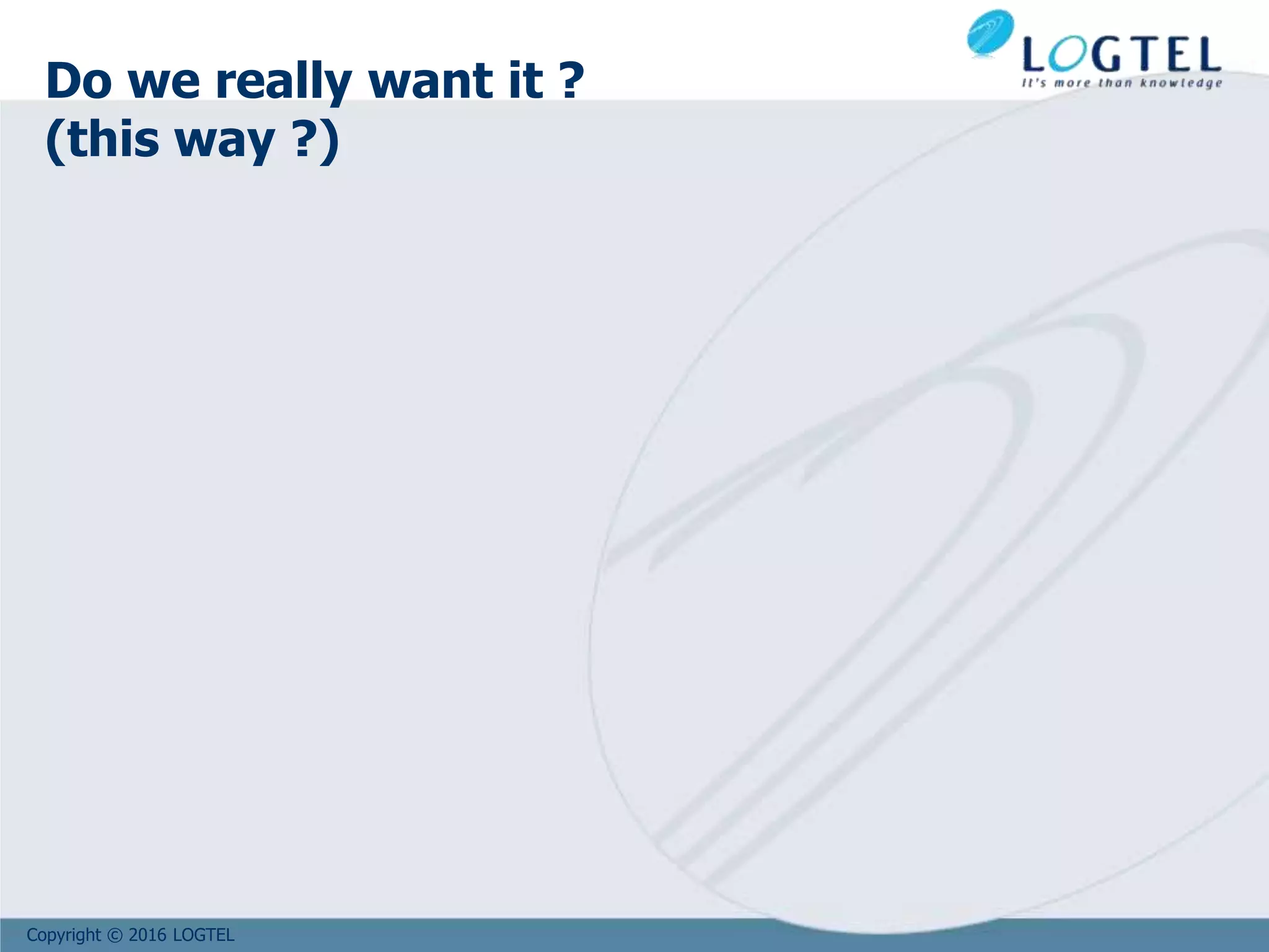 Copyright © 2016 LOGTEL
Do we really want it ?
(this way ?)
 