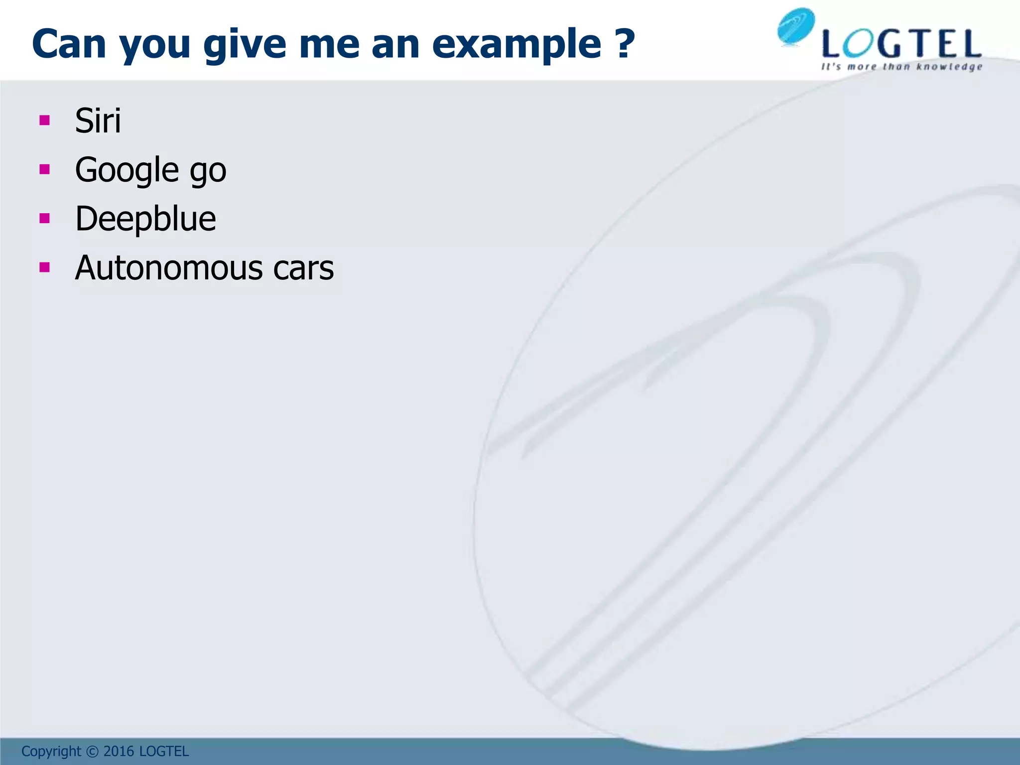 Copyright © 2016 LOGTEL
Can you give me an example ?
 Siri
 Google go
 Deepblue
 Autonomous cars
 