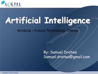 Copyright © 2016 LOGTEL
By: Samuel Dratwa
Samuel.dratwa@gmail.com
Artificial Intelligence
Amdocs - Future Technology Trends
 