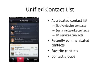 Unified Contact List
         • Aggregated contact list
            – Native device contacts
            – Social networks contacts
            – IM services contacts
         • Recently communicated
           contacts
         • Favorite contacts
         • Contact groups
 