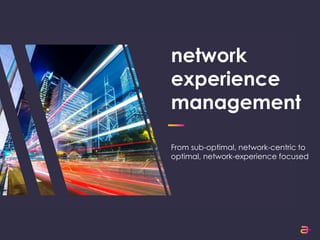network
experience
management
From sub-optimal, network-centric to
optimal, network-experience focused
 