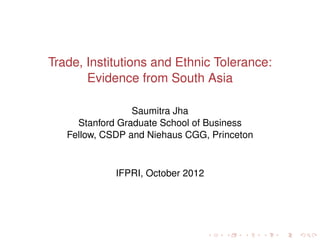 Trade, Institutions and Ethnic Tolerance:
       Evidence from South Asia

                 Saumitra Jha
     Stanford Graduate School of Business
   Fellow, CSDP and Niehaus CGG, Princeton


             IFPRI, October 2012
 