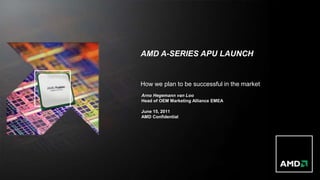 AMD A-SERIES APU LAUNCH


                                                                How we plan to be successful in the market
                                                                Arno Hegemann van Loo
                                                                Head of OEM Marketing Alliance EMEA

                                                                June 15, 2011
                                                                AMD Confidential




1 | AMD EMEA A-Series APU Launch | June 15-16, 2011 | AMD Confidential
 