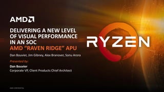 DELIVERING A NEW LEVEL
OF VISUAL PERFORMANCE
IN AN SOC
AMD “RAVEN RIDGE” APU
AMD CONFIDENTIAL
Dan Bouvier, Jim Gibney, Alex Branover, Sonu Arora
Presented by:
Dan Bouvier
Corporate VP, Client Products Chief Architect
 