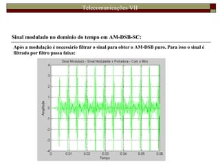 Telecomunicações VII
Sinal modulado no domínio do tempo em AM-DSB-SC:
Após a modulação é necessário filtrar o sinal para obter o AM-DSB puro. Para isso o sinal é
filtrado por filtro passa faixa:
 