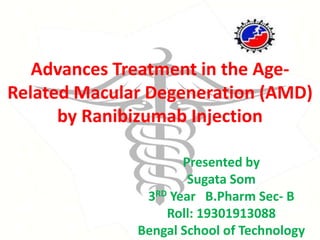 Advances Treatment in the Age-
Related Macular Degeneration (AMD)
by Ranibizumab Injection
Presented by
Sugata Som
3RD Year B.Pharm Sec- B
Roll: 19301913088
Bengal School of Technology
 