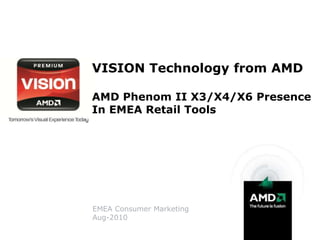 VISION Technology from AMD

AMD Phenom II X3/X4/X6 Presence
In EMEA Retail Tools




EMEA Consumer Marketing
Aug-2010
 