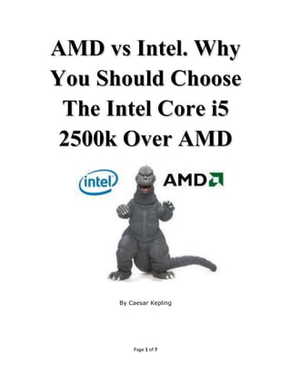 AMD vs Intel. Why
You Should Choose
 The Intel Core i5
 2500k Over AMD




      By Caesar Kepling




          Page 1 of 7
 