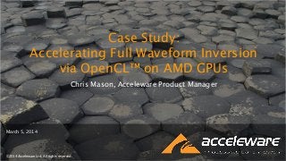CaseStudy:AcceleratingFull
WaveformInversionviaOpenCL
onAMDGPUs
Case Study:
Accelerating Full Waveform Inversion
via OpenCL™ on AMD GPUs
©2014 Acceleware Ltd. All rights reserved.
Chris Mason, Acceleware Product Manager
March 5, 2014
 