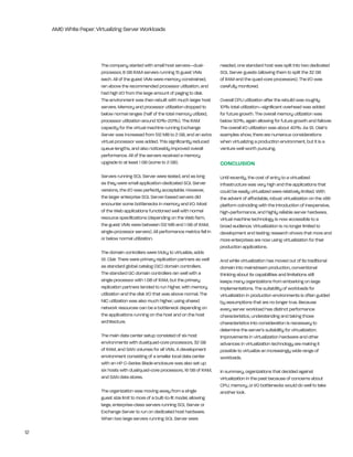 AMD White Paper: Virtualizing Server Workloads




                         the company started with small host servers—dual-            needed, one standard host was split into two dedicated
                         processor, 8 gb rAM servers running 15 guest VMs             SQl Server guests (allowing them to split the 32 gb
                         each. All of the guest VMs were memory constrained,          of rAM and the quad-core processors). the i/O was
                         ran above the recommended processor utilization, and         carefully monitored.
                         had high i/O from the large amount of paging to disk.
                         the environment was then rebuilt with much larger host       Overall CPU utilization after the rebuild was roughly
                         servers. Memory and processor utilization dropped to         10% total utilization—significant overhead was added
                         below normal ranges (half of the total memory utilized,      for future growth. the overall memory utilization was
                         processor utilization around 10%-20%). the rAM               below 50%, again allowing for future growth and failover.
                         capacity for the virtual machine running exchange            the overall i/O utilization was about 40%. As St. Clair’s
                         Server was increased from 512 Mb to 2 gb, and an extra       examples show, there are numerous considerations
                         virtual processor was added. this significantly reduced      when virtualizing a production environment, but it is a
                         queue lengths, and also noticeably improved overall          venture well worth pursuing.
                         performance. All of the servers received a memory
                         upgrade to at least 1 gb (some to 2 gb).                     CONCLuSION
                         Servers running SQl Server were tested, and as long          Until recently, the cost of entry to a virtualized
                         as they were small application-dedicated SQl Server          infrastructure was very high and the applications that
                         versions, the i/O was perfectly acceptable. however,         could be easily virtualized were relatively limited. With
                         the larger enterprise SQl Server-based servers did           the advent of affordable, robust virtualization on the x86
                         encounter some bottlenecks in memory and i/O. Most           platform coinciding with the introduction of inexpensive,
                         of the Web applications functioned well with normal          high-performance, and highly reliable server hardware,
                         resource specifications (depending on the Web farm,          virtual machine technology is now accessible to a
                         the guest VMs were between 512 Mb and 1 gb of rAM,           broad audience. Virtualization is no longer limited to
                         single-processor servers). All performance metrics fell in   development and testing; research shows that more and
                         or below normal utilization.                                 more enterprises are now using virtualization for their
                                                                                      production applications.
                         the domain controllers were tricky to virtualize, adds
                         St. Clair. there were primary replication partners as well   And while virtualization has moved out of its traditional
                         as standard global catalog (gC) domain controllers.          domain into mainstream production, conventional
                         the standard gC domain controllers ran well with a           thinking about its capabilities and limitations still
                         single processor with 1 gb of rAM, but the primary           keeps many organizations from embarking on large
                         replication partners tended to run higher, with memory       implementations. the suitability of workloads for
                         utilization and the disk i/O that was above normal. the      virtualization in production environments is often guided
                         niC utilization was also much higher; using shared           by assumptions that are no longer true. because
                         network resources can be a bottleneck depending on           every server workload has distinct performance
                         the applications running on the host and on the host         characteristics, understanding and taking those
                         architecture.                                                characteristics into consideration is necessary to
                                                                                      determine the server’s suitability for virtualization.
                         the main data center setup consisted of six host             improvements in virtualization hardware and other
                         environments with dual/quad-core processors, 32 gb           advances in virtualization technology are making it
                         of rAM, and SAn volumes for all VMs. A development           possible to virtualize an increasingly wide range of
                         environment consisting of a smaller local data center        workloads.
                         with an hP C-Series blade enclosure was also set up:
                         six hosts with dual/quad-core processors, 16 gb of rAM,      in summary, organizations that decided against
                         and SAn data stores.                                         virtualization in the past because of concerns about
                                                                                      CPU, memory, or i/O bottlenecks would do well to take
                         the organization was moving away from a single               another look.
                         guest size limit to more of a built-to-fit model, allowing
                         large, enterprise-class servers running SQl Server or
                         exchange Server to run on dedicated host hardware.
                         When two large servers running SQl Server were

12
 