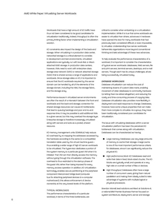 AMD White Paper: Virtualizing Server Workloads




                        Workloads that have a high amount of i/O traffic have           critical to consider when embarking on a virtualization
                        thus not been considered to be good candidates for              implementation. While it is true that some workloads are
                        virtualization traditionally. indeed, throughput is often the   easier to virtualize than others, advances in hardware
                        primary limiting factor when implementing a virtualization      have opened the door for many workloads that had
                        solution.                                                       previously been considered difficult, or even impossible,
                                                                                        to virtualize. Understanding how server workloads
                        i/O constraints also impact the design of the back-end          behave lets organizations move beyond conventional
                        storage. When virtualizing in a production data center,         thinking and take advantage of these new advances.
                        networked storage is a critical element to consider.
                        in development and test environments, virtualized               to help evaluate the performance characteristics of a
                        applications are typically run with local disk or direct-       workload, it is important to consider the characteristics
                        attached rAiD storage. in production data centers,              of typical server workloads: databases, Web servers, file
                        however, VMs need to work with enterprise-class                 and print servers, terminal servers, desktops, and e-mail
                        storage area network (SAn) or network attached storage          servers. though each has its unique challenges, all are
                        (nAS) that is shared across a range of applications and         being successfully virtualized today.
                        workloads. Since storage relies on i/O, it is important to
                        ensure that the i/O workloads required by the server            DATABASE WORKLOADS
                        domain can be handled by all of the elements of the             Database virtualization can reduce the cost of
                        storage domain, including the hbA, the storage fabric,          maintaining dozens of custom data marts, enabling
                        and the storage array.                                          movement of older databases to commodity hardware
                                                                                        (or letting them be retired altogether), and reducing the
                        Performance issues in virtualized server environments           costly and time-consuming process of copying data.
                        are often the result of a mismatch between the front-end        Database virtualization also provides more flexibility in
                        workloads and the back-end storage; contention for              deployment and rapid response to change. Databases,
                        shared storage resources can cause i/O bottlenecks              however, have some unique properties that can make
                        that lead to queuing backlogs and poor end-to-end               them more complex to virtualize. As a group, they have
                        response time. it may be possible to add additional VMs         been traditionally considered poor candidates for
                        to a given server, but this may overload the storage layer.     virtualization.
                        enterprise storage is therefore increasingly virtualized
                        along with servers and acts as a pooled, shared                 the issue with virtualizing databases within a server
                        resource.                                                       virtualization platform has been the perceived i/O
                                                                                        bottleneck that comes along with virtualization.
                        i/O memory management units (iOMMUs) help reduce                Databases can be characterized as having:
                        i/O overhead by re-mapping the addresses accessed by
                        the hardware according to the same (or a compatible)             •	 Large memory: Databases use very large amounts
                        translation table used by the virtual machine guest—                of memory to cache their storage. A large cache
                        thus enabling a wider range of high i/O server workloads            is one of the most important performance criteria
                        to be virtualized. the hypervisor dedicates a portion of            for databases, since it can significantly reduce the
                        the system memory to a particular guest VM when it is               physical i/O.
                        initiated. that VM can then directly access the memory           •	 High performance block I/O: Databases read and
                        without going through the virtualization software. the              write their data in fixed, block-sized chunks. the i/O
                        overhead is thus restricted to the startup phase of                 blocks are typically small, and operate at a very
                        the guest VM, rather than being imposed for every                   high rate on a small number of files or devices.
                        memory access operation. in addition, i/O virtualization
                        technology enables secure partitioning at the peripheral         •	 High throughput: Databases often have a large
                        component interconnect bridge level (computer                       number of concurrent users, giving them natural
                        bus for attaching peripheral devices to a computer                  parallelism and making them ideally suited to take
                        motherboard); this allows enforcement of device                     advantage of systems with multiple logical or
                        ownership at the very lowest levels of the platform.                physical processors.

                                                                                        brandon Worrell, lead solutions architect at Solutions-ii,
                        tyPiCAl WOrklOADS                                               a national ibM Premier business Partner focused on
                        the performance characteristics of a particular                 system architecture, deployment, server and storage
                        workload, in terms of the three bottlenecks, are
6
 